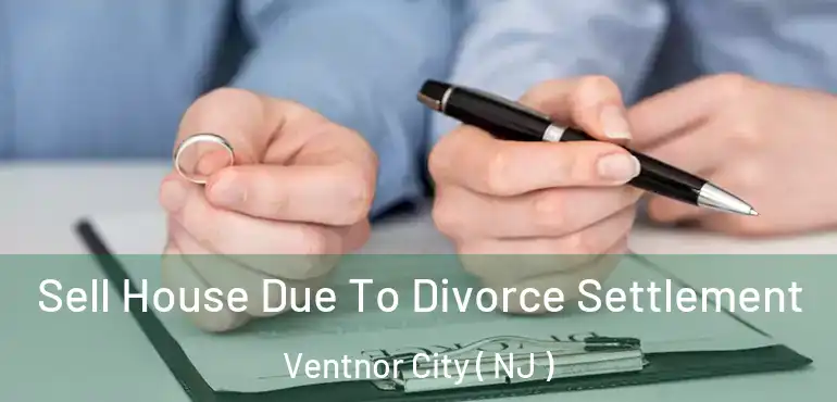  Sell House Due To Divorce Settlement Ventnor City ( NJ )